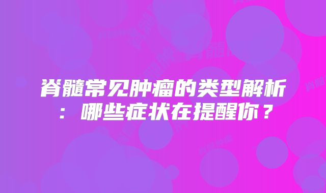 脊髓常见肿瘤的类型解析：哪些症状在提醒你？