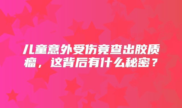 儿童意外受伤竟查出胶质瘤，这背后有什么秘密？
