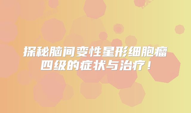 探秘脑间变性星形细胞瘤四级的症状与治疗！