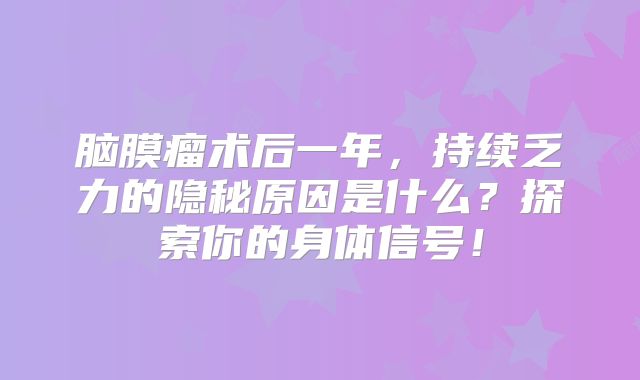 脑膜瘤术后一年，持续乏力的隐秘原因是什么？探索你的身体信号！