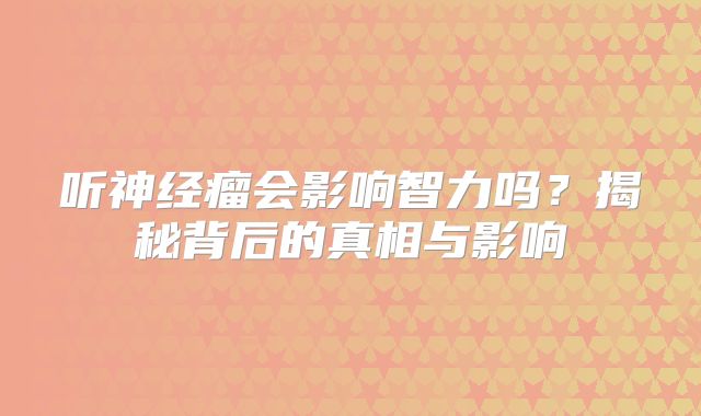 听神经瘤会影响智力吗？揭秘背后的真相与影响