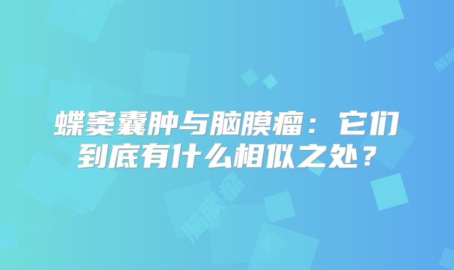 蝶窦囊肿与脑膜瘤：它们到底有什么相似之处？