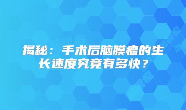揭秘：手术后脑膜瘤的生长速度究竟有多快？