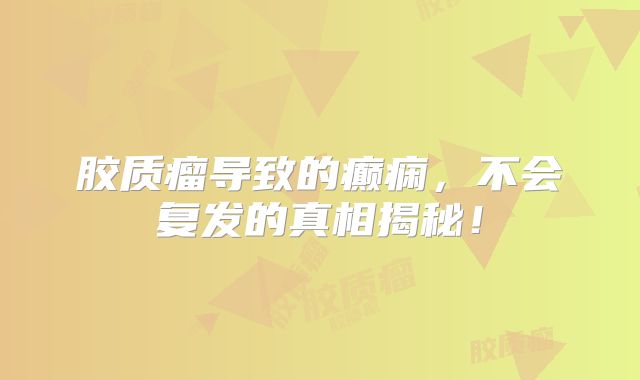 胶质瘤导致的癫痫，不会复发的真相揭秘！