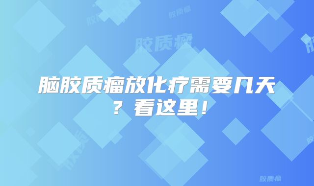 脑胶质瘤放化疗需要几天？看这里！