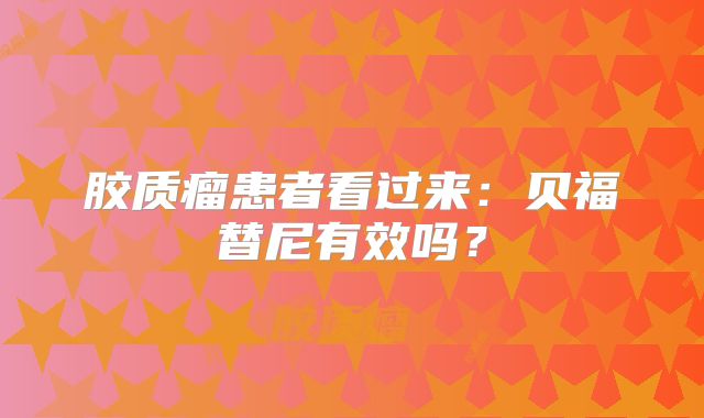 胶质瘤患者看过来：贝福替尼有效吗？