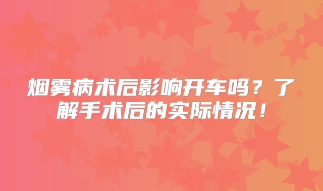 烟雾病术后影响开车吗？了解手术后的实际情况！