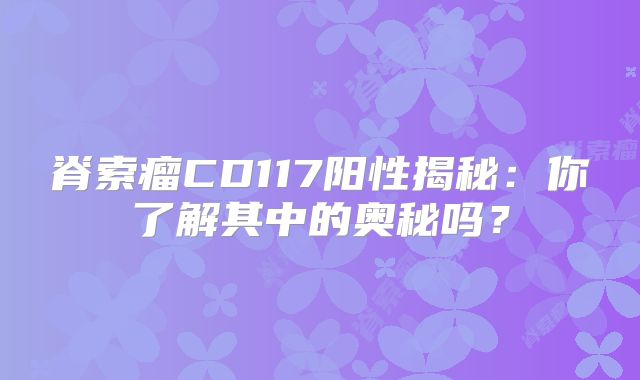脊索瘤CD117阳性揭秘：你了解其中的奥秘吗？