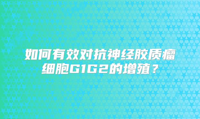 如何有效对抗神经胶质瘤细胞G1G2的增殖？
