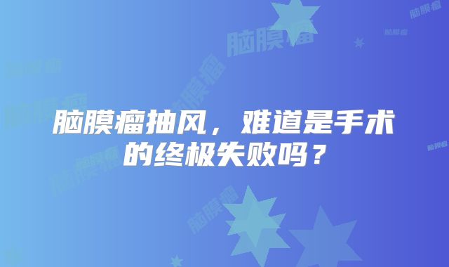 脑膜瘤抽风，难道是手术的终极失败吗？