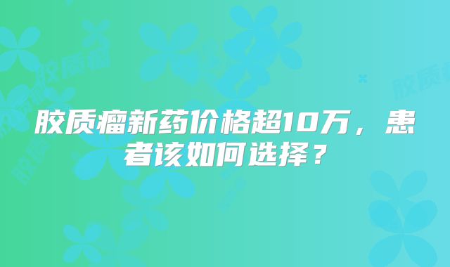 胶质瘤新药价格超10万，患者该如何选择？