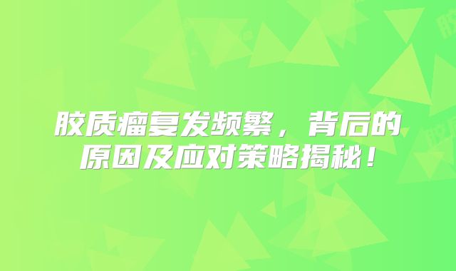 胶质瘤复发频繁，背后的原因及应对策略揭秘！