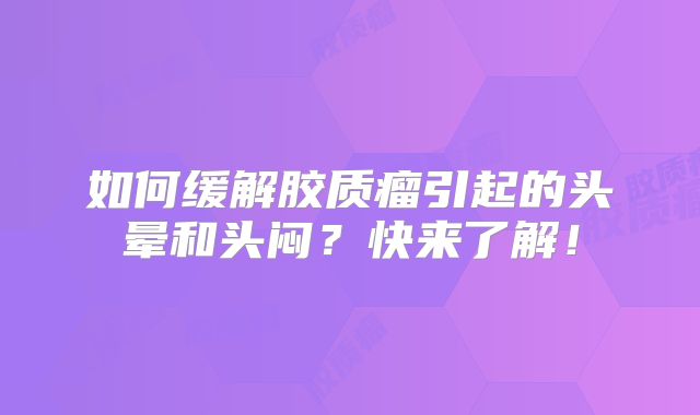 如何缓解胶质瘤引起的头晕和头闷？快来了解！
