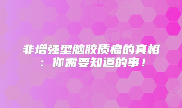 非增强型脑胶质瘤的真相：你需要知道的事！