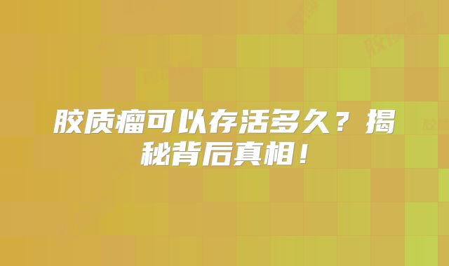 胶质瘤可以存活多久？揭秘背后真相！