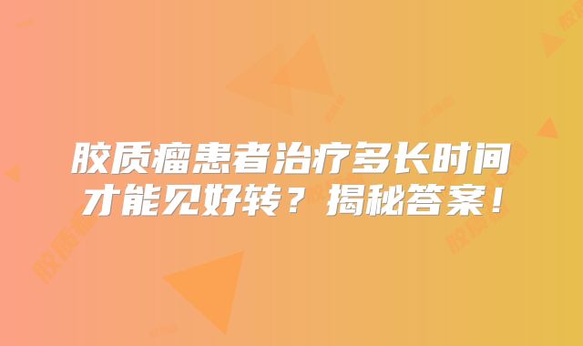 胶质瘤患者治疗多长时间才能见好转？揭秘答案！
