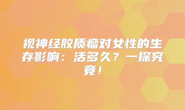 视神经胶质瘤对女性的生存影响：活多久？一探究竟！