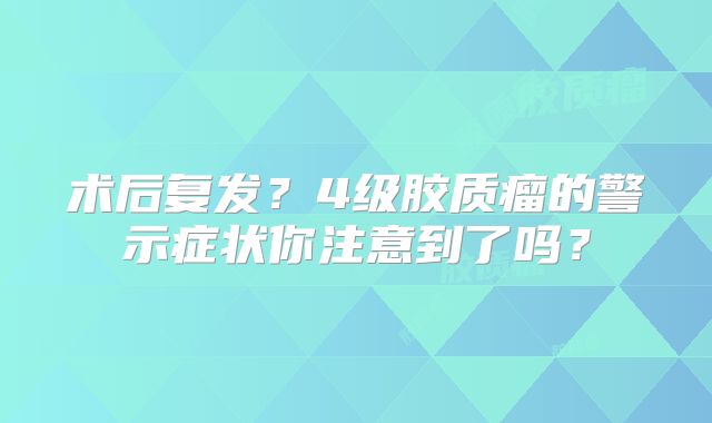 术后复发？4级胶质瘤的警示症状你注意到了吗？