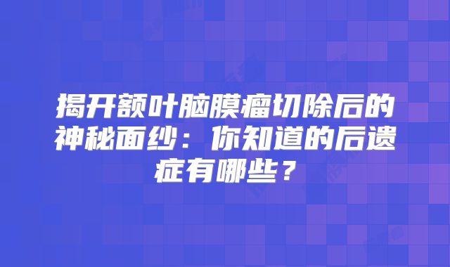 揭开额叶脑膜瘤切除后的神秘面纱：你知道的后遗症有哪些？