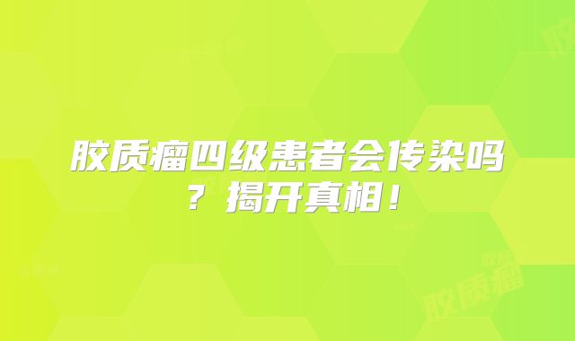 胶质瘤四级患者会传染吗？揭开真相！