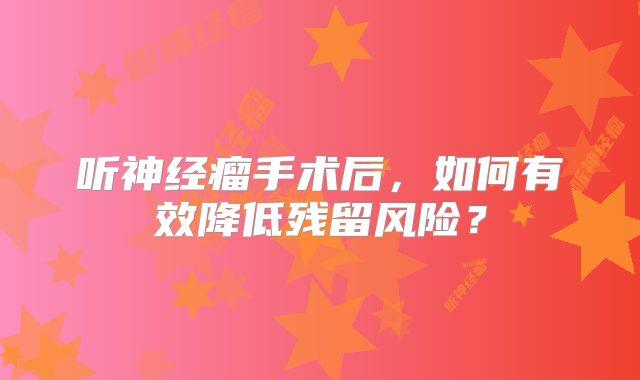 听神经瘤手术后，如何有效降低残留风险？