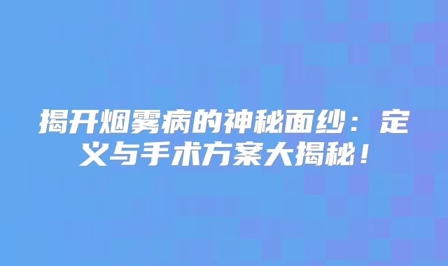 揭开烟雾病的神秘面纱：定义与手术方案大揭秘！
