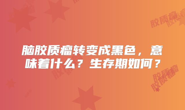 脑胶质瘤转变成黑色，意味着什么？生存期如何？