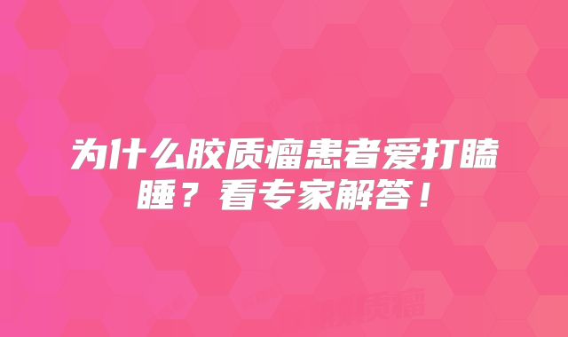 为什么胶质瘤患者爱打瞌睡？看专家解答！