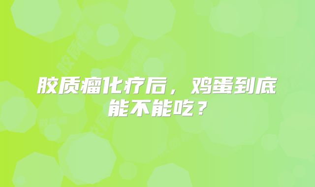 胶质瘤化疗后，鸡蛋到底能不能吃？