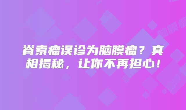 脊索瘤误诊为脑膜瘤？真相揭秘，让你不再担心！