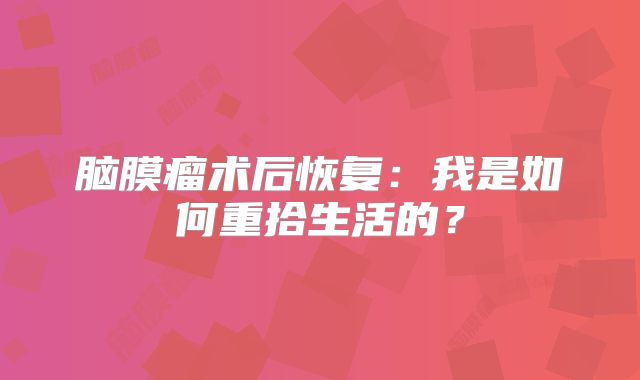 脑膜瘤术后恢复：我是如何重拾生活的？