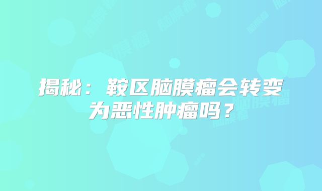 揭秘：鞍区脑膜瘤会转变为恶性肿瘤吗？