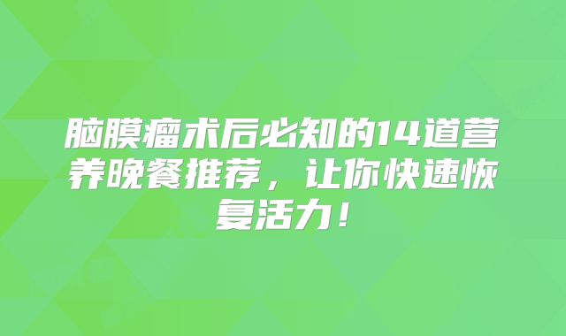 脑膜瘤术后必知的14道营养晚餐推荐，让你快速恢复活力！