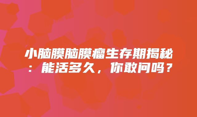 小脑膜脑膜瘤生存期揭秘：能活多久，你敢问吗？