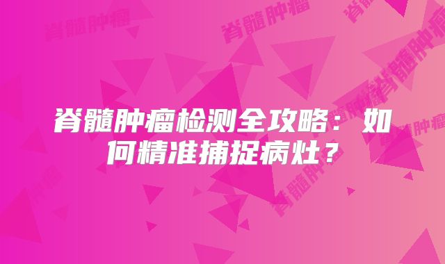 脊髓肿瘤检测全攻略：如何精准捕捉病灶？