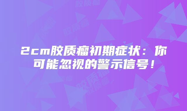 2cm胶质瘤初期症状：你可能忽视的警示信号！