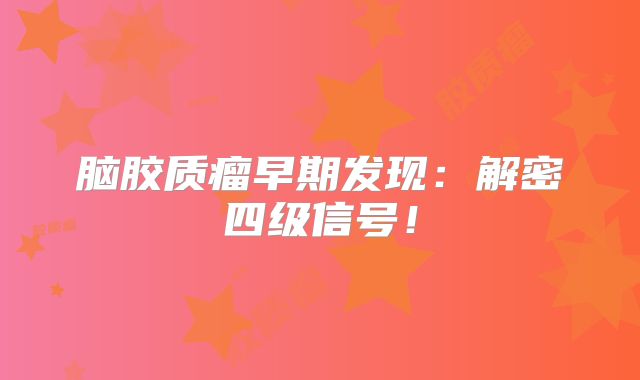脑胶质瘤早期发现：解密四级信号！