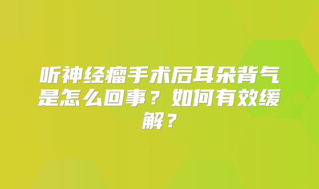 听神经瘤手术后耳朵背气是怎么回事？如何有效缓解？