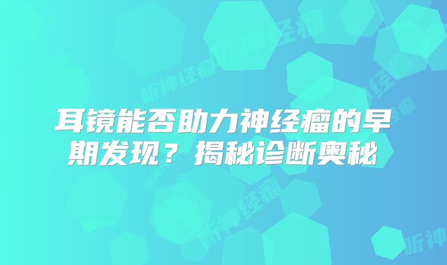 耳镜能否助力神经瘤的早期发现？揭秘诊断奥秘