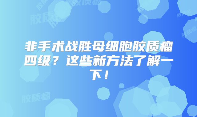 非手术战胜母细胞胶质瘤四级？这些新方法了解一下！