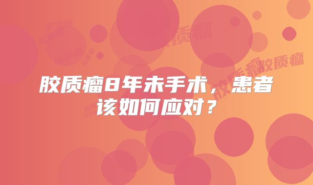 胶质瘤8年未手术，患者该如何应对？