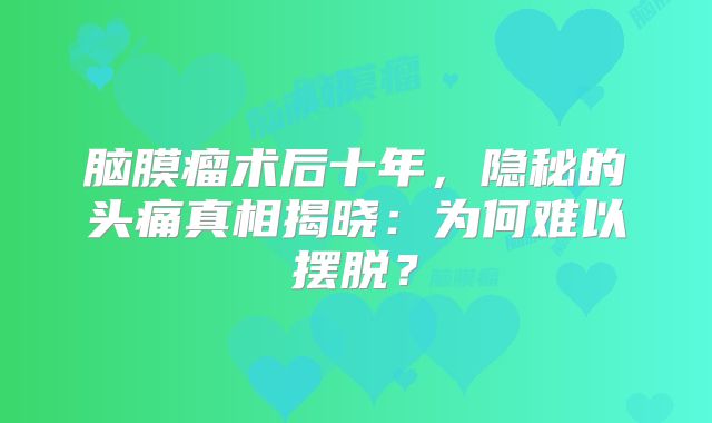 脑膜瘤术后十年，隐秘的头痛真相揭晓：为何难以摆脱？