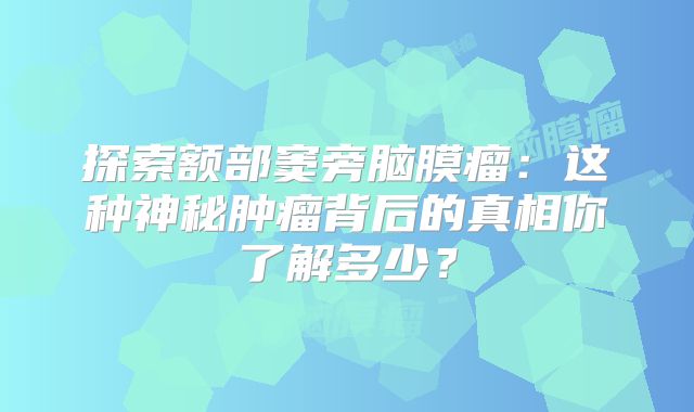 探索额部窦旁脑膜瘤：这种神秘肿瘤背后的真相你了解多少？