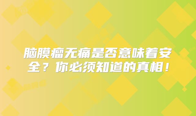 脑膜瘤无痛是否意味着安全？你必须知道的真相！
