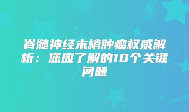 脊髓神经末梢肿瘤权威解析：您应了解的10个关键问题