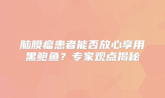 脑膜瘤患者能否放心享用黑鲍鱼？专家观点揭秘