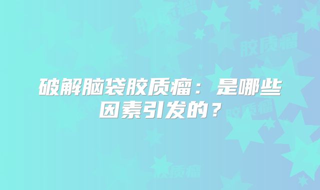 破解脑袋胶质瘤：是哪些因素引发的？