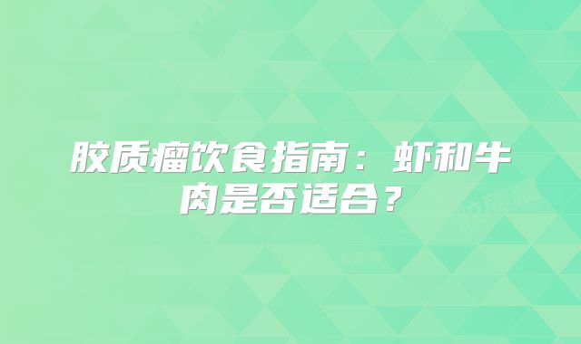 胶质瘤饮食指南：虾和牛肉是否适合？