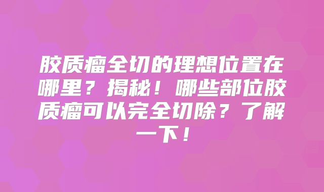 胶质瘤全切的理想位置在哪里？揭秘！哪些部位胶质瘤可以完全切除？了解一下！