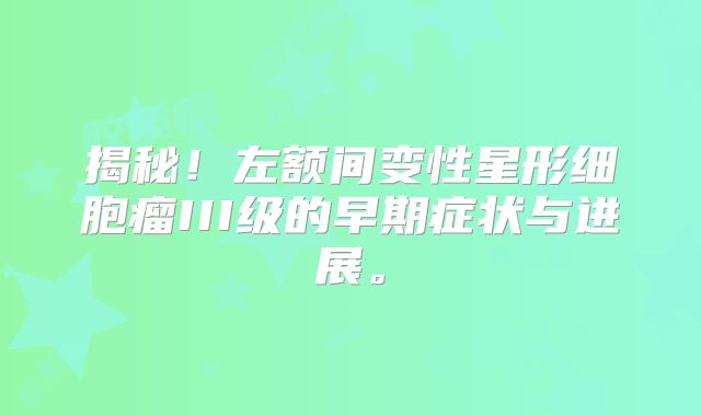 揭秘！左额间变性星形细胞瘤III级的早期症状与进展。